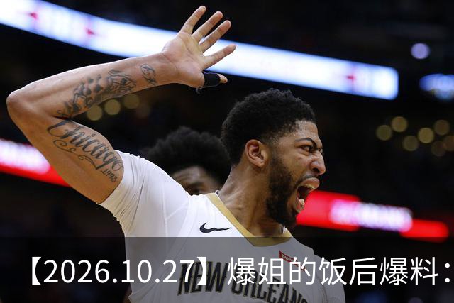 【2026.10.27】爆姐的饭后爆料：生命不止，爆料不息！