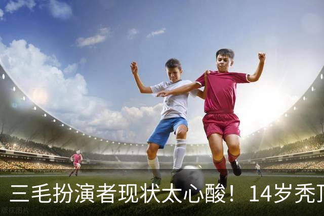 三毛扮演者现状太心酸！14岁秃顶植发挨300针，如今40岁无戏可拍去演短剧