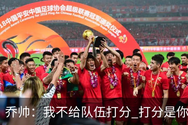 乔帅：我不给队伍打分 打分是你们媒体的事情