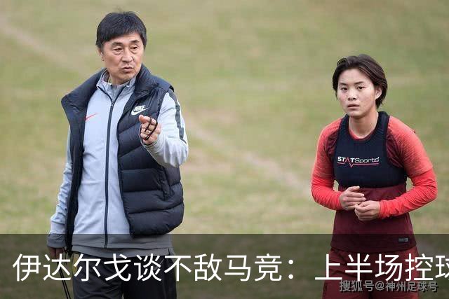 伊达尔戈谈不敌马竞：上半场控球表现不错但缺少威胁和杀伤力