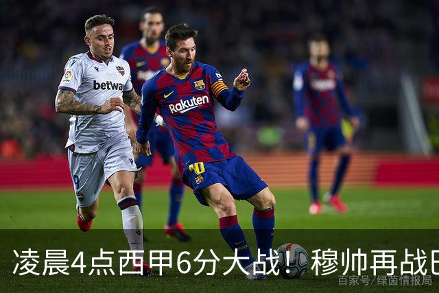 凌晨4点西甲6分大战！穆帅再战巴萨：失利=落后9分 巨星对决