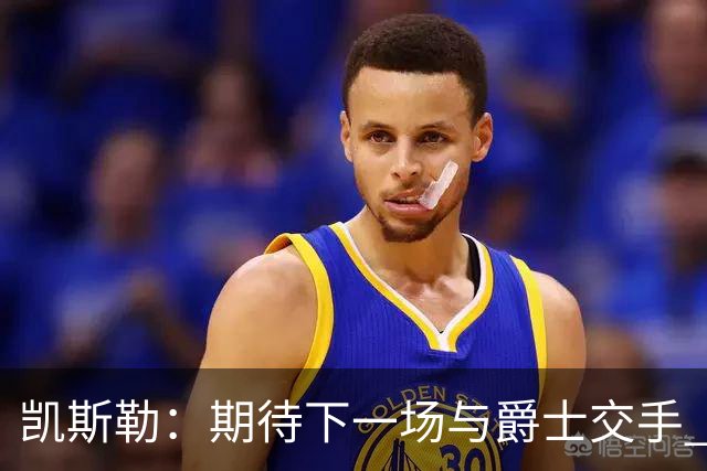 凯斯勒：期待下一场与爵士交手 我的前队友们都很出色