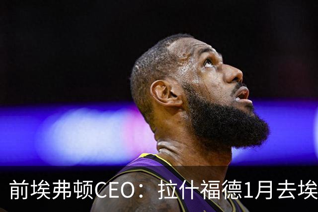 前埃弗顿CEO：拉什福德1月去埃弗顿，这事聊得很凶
