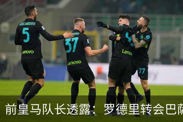 前皇马队长透露：罗德里转会巴萨前，他曾游说他加盟皇马