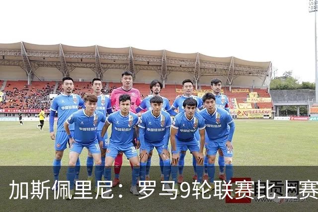 加斯佩里尼：罗马9轮联赛比上赛季多进13球，新规则让意甲更精彩