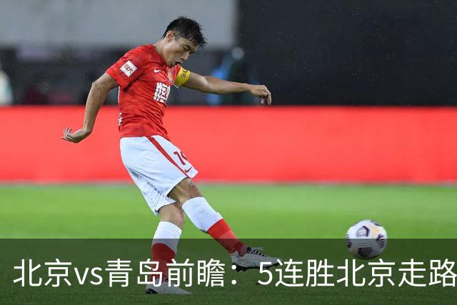 北京vs青岛前瞻：5连胜北京走路带风，刘维伟想爆冷难上加难