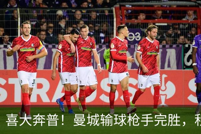 喜大奔普！曼城输球枪手完胜，积分追平，英超终于松了口气