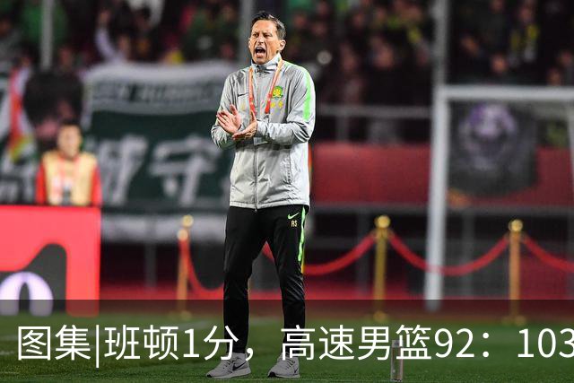 图集|班顿1分，高速男篮92：103不敌北京首钢，连胜被终结