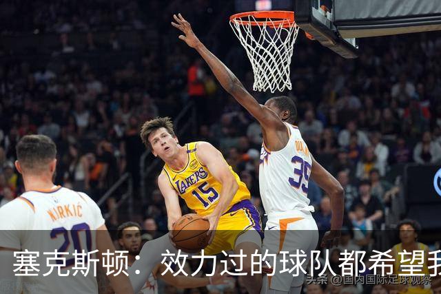 塞克斯顿：效力过的球队都希望我全场领防给球施压