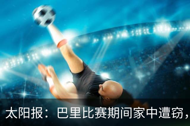 太阳报：巴里比赛期间家中遭窃，近期多名英超球员遇盗窃案