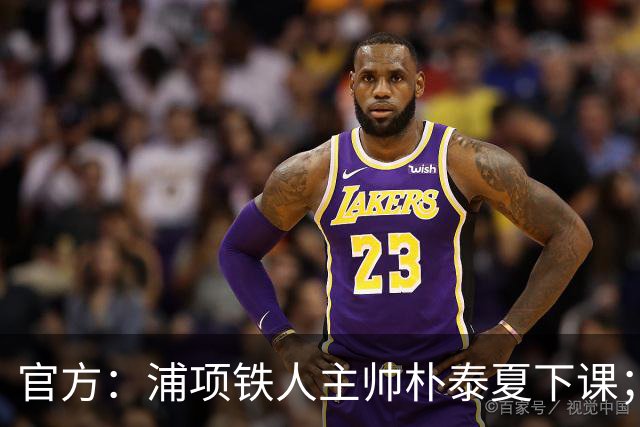 官方：浦项铁人主帅朴泰夏下课；球队遭遇亚冠三连败