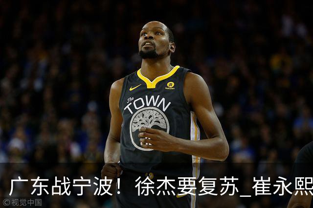 广东战宁波！徐杰要复苏 崔永熙持续爆发 亚帅誓夺2连胜 CCTV5+直播