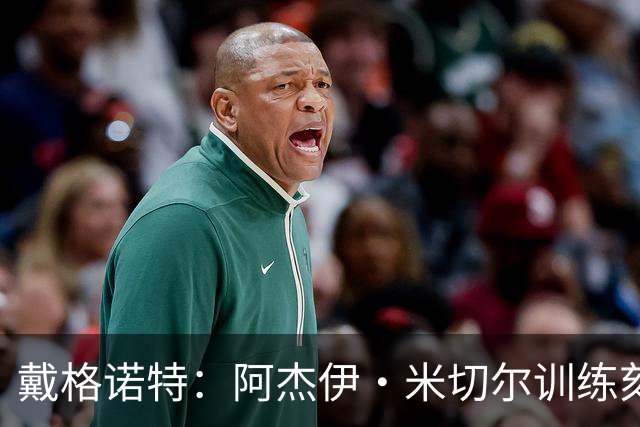 戴格诺特：阿杰伊·米切尔训练刻苦心态沉稳 持球时再次掌控比赛