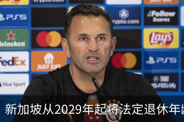 新加坡从2029年起将法定退休年龄提至65岁 ，再就业年龄提高至70岁：对于到达法定退休年龄和再就业年龄后，仍继续工作者，将配套减轻税负
