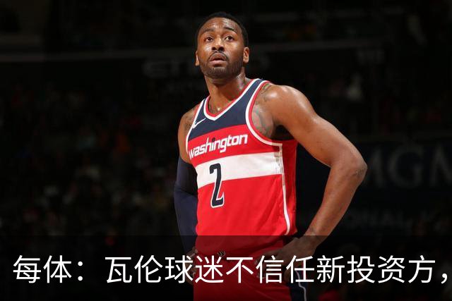 每体：瓦伦球迷不信任新投资方，呼吁解释交易条件