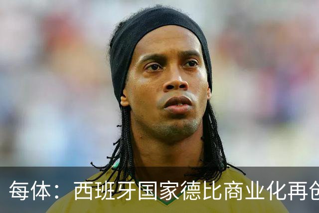 每体：西班牙国家德比商业化再创新高