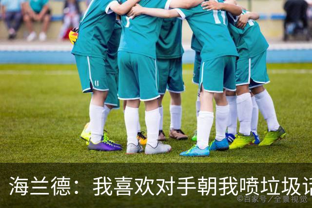 海兰德：我喜欢对手朝我喷垃圾话，这能激发出最好状态