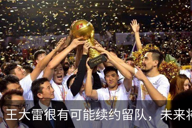 王大雷很有可能续约留队，未来将继续挑大梁，值得期待