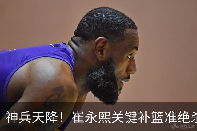 神兵天降！崔永熙关键补篮准绝杀 赛后引爆舆论获盛赞