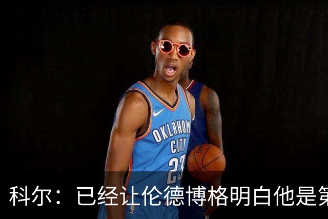 科尔：已经让伦德博格明白他是第二得分点 我们给了他更多球权