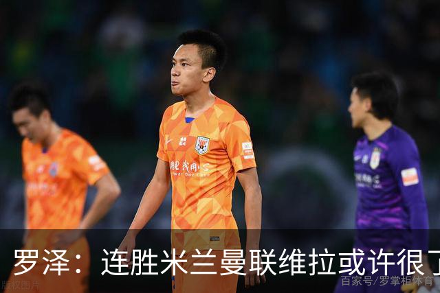 罗泽：连胜米兰曼联维拉或许很了不起；距离决赛还有三场比赛