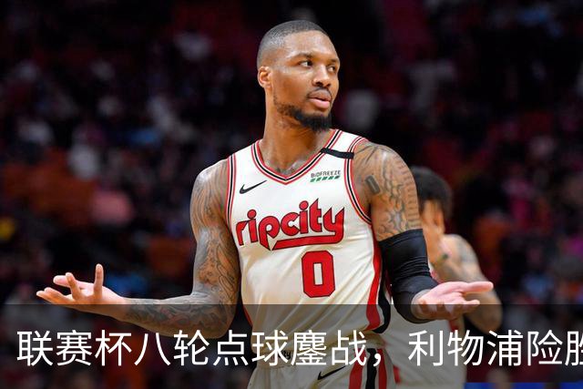 联赛杯八轮点球鏖战，利物浦险胜切尔西晋级，阿隆索弃用埃斯特旺