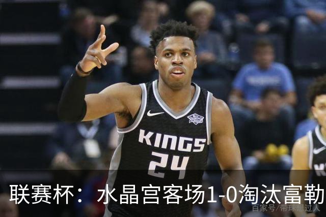 联赛杯：水晶宫客场1-0淘汰富勒姆，恩凯蒂亚制胜球