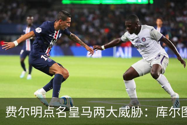 费尔明点名皇马两大威胁：库尔图瓦和姆巴佩