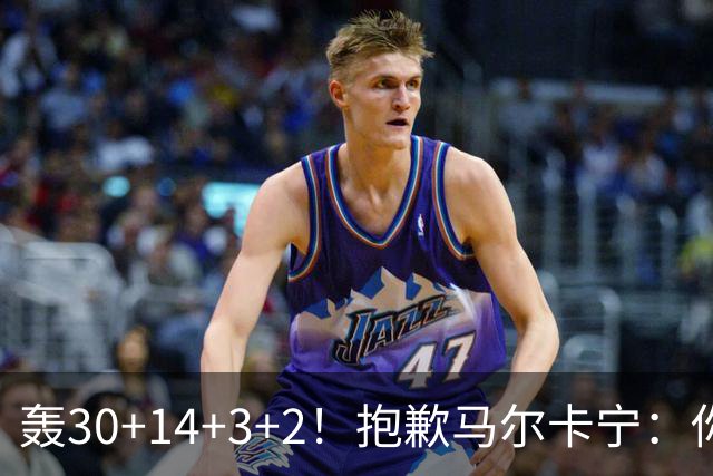 轰30+14+3+2！抱歉马尔卡宁：你从队史第二变成了队史第三