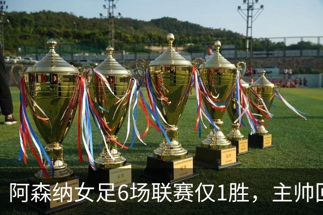 阿森纳女足6场联赛仅1胜，主帅回应换帅质疑