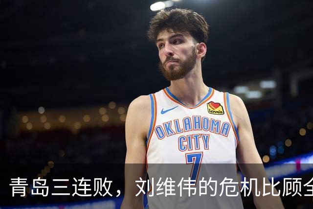 青岛三连败，刘维伟的危机比顾全更安静，却也更难救