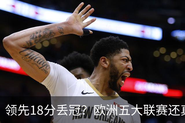 领先18分丢冠？欧洲五大联赛还真没有过！中国球迷或将见证历史了