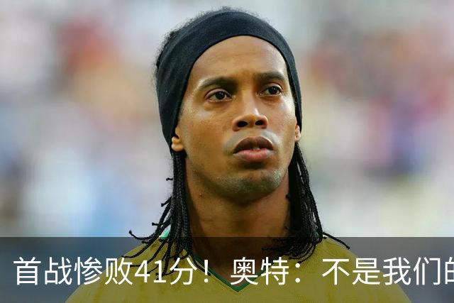 首战惨败41分！奥特：不是我们的真实水平 打勇士会重新证明自己