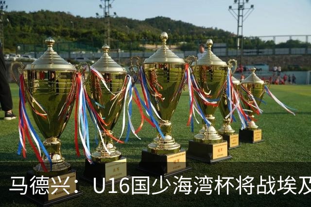 马德兴：U16国少海湾杯将战埃及U17，对备战U17亚洲杯价值大