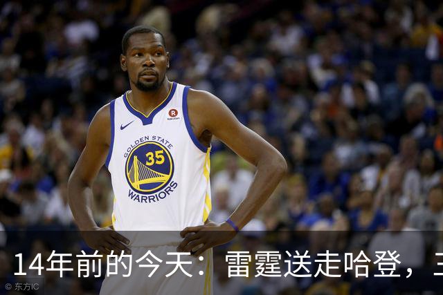 14年前的今天：雷霆送走哈登，三少组合就此拆散