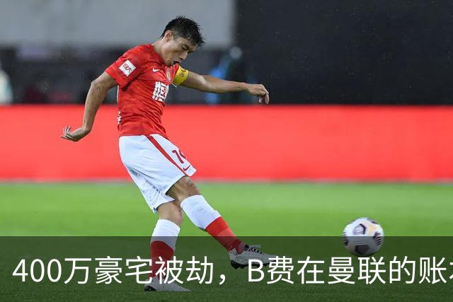 400万豪宅被劫，B费在曼联的账本翻到了最后一页
