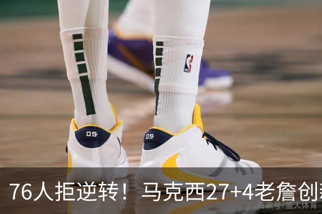 76人拒逆转！马克西27+4老詹创新高，布伦森24+6犯错，恩比德12中3