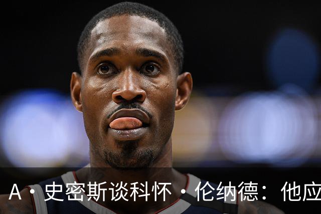 A·史密斯谈科怀·伦纳德：他应该开班授课，教大家如何不劳而获