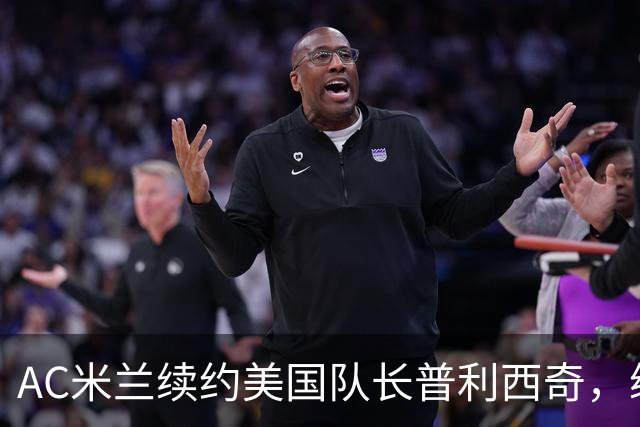 AC米兰续约美国队长普利西奇，续约四年合同专心踢意甲
