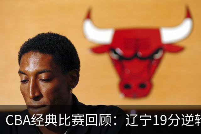 CBA经典比赛回顾：辽宁19分逆转战胜新疆获得5连胜