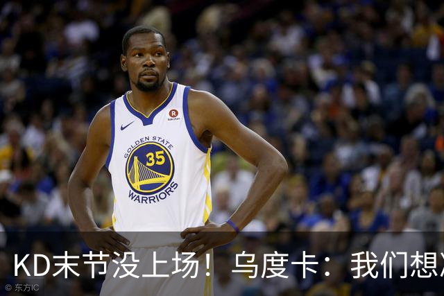 KD末节没上场！乌度卡：我们想减少杜兰特的出场时间