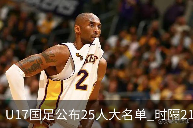 U17国足公布25人大名单 时隔21年将再战世少赛